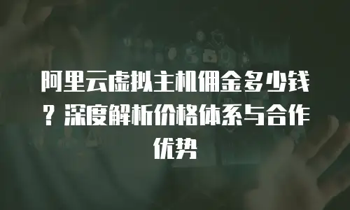 阿里云虚拟主机佣金多少钱？深度解析价格体系与合作优势