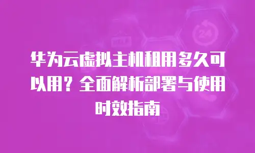 华为云虚拟主机租用多久可以用？全面解析部署与使用时效指南