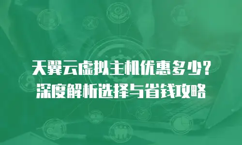 天翼云虚拟主机优惠多少？深度解析选择与省钱攻略
