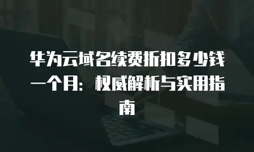 华为云域名续费折扣多少钱一个月：权威解析与实用指南