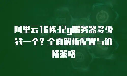 阿里云16核32g服务器多少钱一个？全面解析配置与价格策略