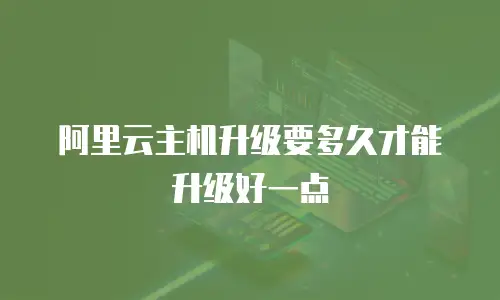 阿里云主机升级要多久才能升级好一点