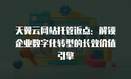 天翼云网站托管返点：解锁企业数字化转型的长效价值引擎