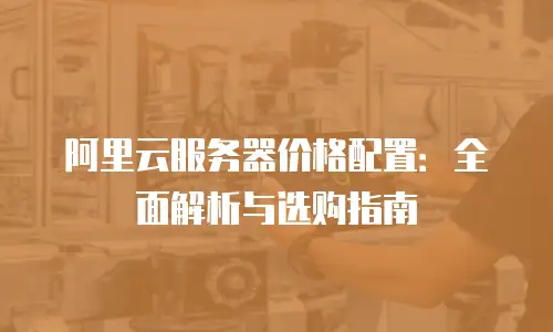 阿里云服务器价格配置：全面解析与选购指南