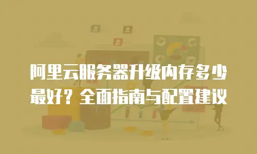阿里云服务器升级内存多少最好？全面指南与配置建议