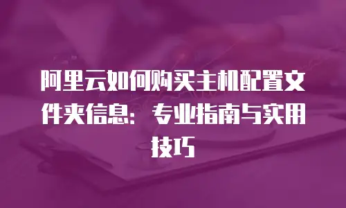 阿里云如何购买主机配置文件夹信息：专业指南与实用技巧