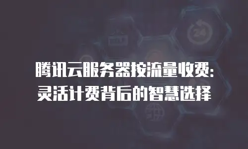 腾讯云服务器按流量收费：灵活计费背后的智慧选择
