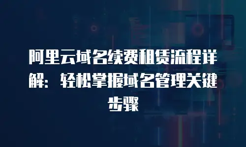 阿里云域名续费租赁流程详解：轻松掌握域名管理关键步骤