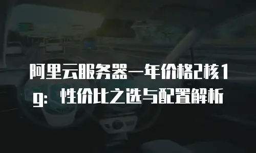 阿里云服务器一年价格2核1g：性价比之选与配置解析