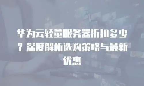 华为云轻量服务器折扣多少？深度解析选购策略与最新优惠