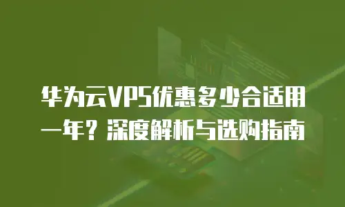 华为云VPS优惠多少合适用一年？深度解析与选购指南