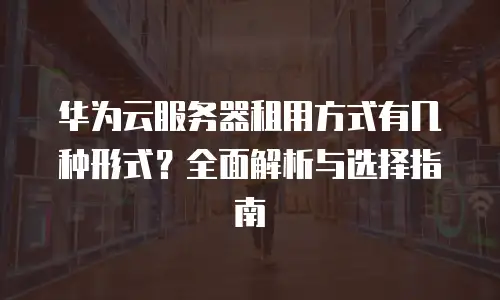 华为云服务器租用方式有几种形式？全面解析与选择指南
