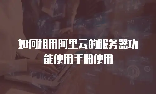 如何租用阿里云的服务器功能使用手册使用