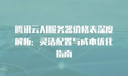 腾讯云AI服务器价格表深度解析：灵活配置与成本优化指南