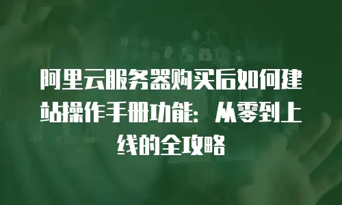 阿里云服务器购买后如何建站操作手册功能：从零到上线的全攻略