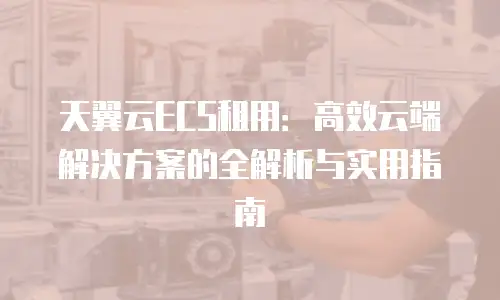 天翼云ECS租用：高效云端解决方案的全解析与实用指南
