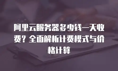 阿里云服务器多少钱一天收费？全面解析计费模式与价格计算
