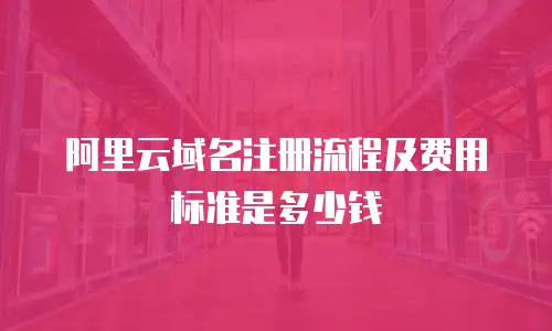 阿里云域名注册流程及费用标准是多少钱