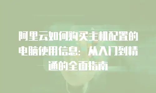 阿里云如何购买主机配置的电脑使用信息：从入门到精通的全面指南