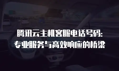 腾讯云主机客服电话号码：专业服务与高效响应的桥梁