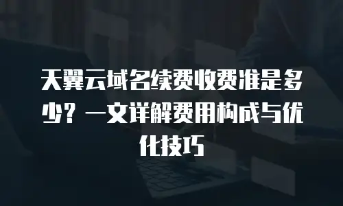天翼云域名续费收费准是多少？一文详解费用构成与优化技巧  