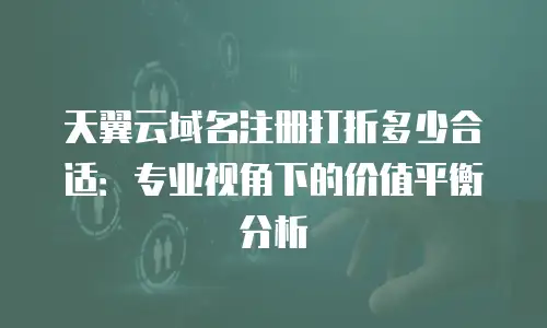 天翼云域名注册打折多少合适：专业视角下的价值平衡分析
