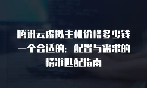 腾讯云虚拟主机价格多少钱一个合适的：配置与需求的精准匹配指南