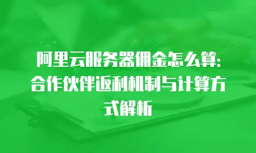 阿里云服务器佣金怎么算：合作伙伴返利机制与计算方式解析