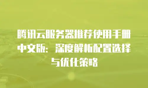 腾讯云服务器推荐使用手册中文版：深度解析配置选择与优化策略
