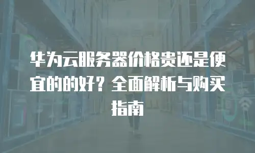 华为云服务器价格贵还是便宜的的好？全面解析与购买指南