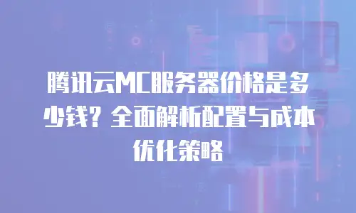 腾讯云MC服务器价格是多少钱？全面解析配置与成本优化策略