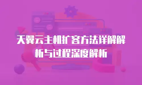 天翼云主机扩容方法详解解析与过程深度解析