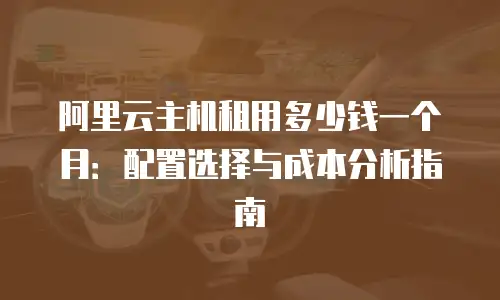 阿里云主机租用多少钱一个月：配置选择与成本分析指南