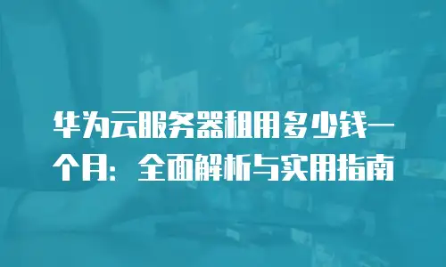 华为云服务器租用多少钱一个月：全面解析与实用指南