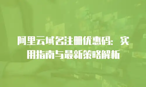 阿里云域名注册优惠码：实用指南与最新策略解析