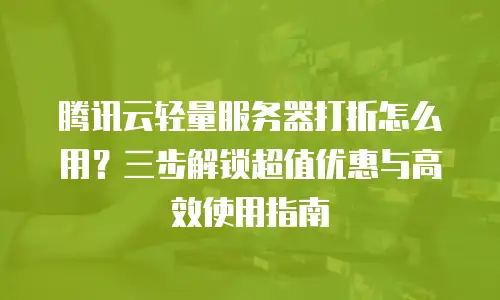 腾讯云轻量服务器打折怎么用？三步解锁超值优惠与高效使用指南