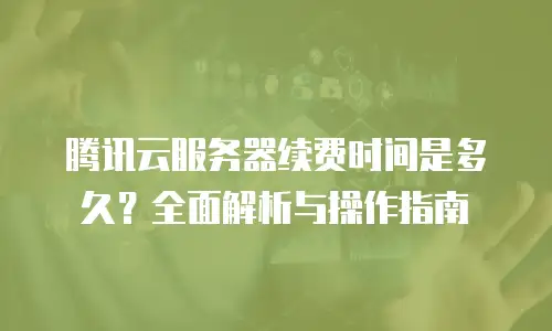 腾讯云服务器续费时间是多久？全面解析与操作指南