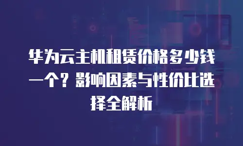 华为云主机租赁价格多少钱一个？影响因素与性价比选择全解析  