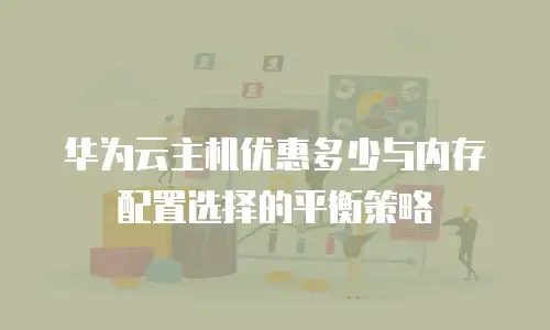 华为云主机优惠多少与内存配置选择的平衡策略