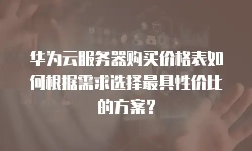 华为云服务器购买价格表如何根据需求选择最具性价比的方案？  