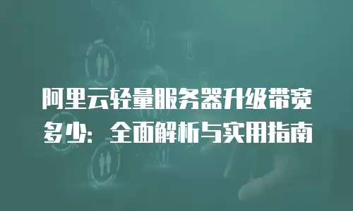 阿里云轻量服务器升级带宽多少：全面解析与实用指南