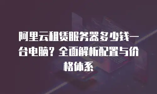 阿里云租赁服务器多少钱一台电脑？全面解析配置与价格体系