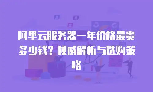 阿里云服务器一年价格最贵多少钱？权威解析与选购策略  