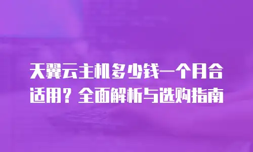 天翼云主机多少钱一个月合适用？全面解析与选购指南