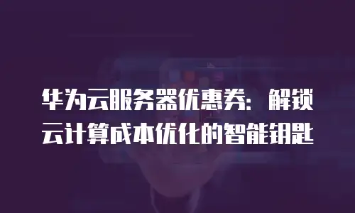 华为云服务器优惠券：解锁云计算成本优化的智能钥匙