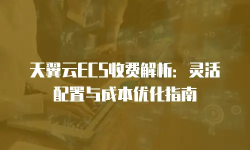 天翼云ECS收费解析：灵活配置与成本优化指南