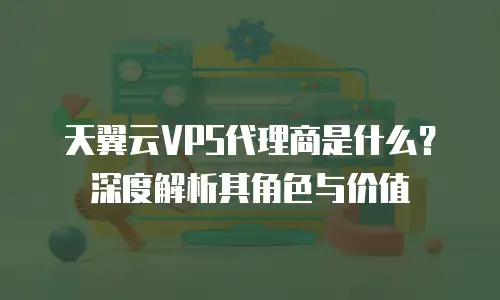 天翼云VPS代理商是什么？深度解析其角色与价值