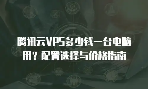 腾讯云VPS多少钱一台电脑用？配置选择与价格指南  