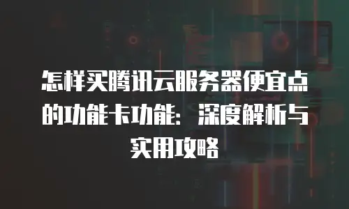 怎样买腾讯云服务器便宜点的功能卡功能：深度解析与实用攻略