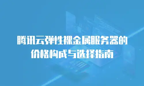 腾讯云弹性裸金属服务器的价格构成与选择指南  